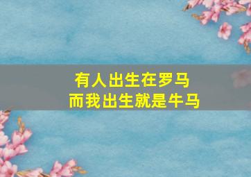 有人出生在罗马 而我出生就是牛马